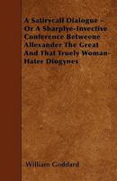 A satirycall dialogue, or, a sharplye-invective conference betweene Allexander the Great and that truely woman-hater Diogynes; From a unique copy in the British Museum 0526208309 Book Cover