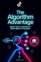 The Algorithm Advantage: Master TikTok's Algorithm to Reach Millions on Autopilot (TikTok Growth Code) B0H4C9K7C3 Book Cover