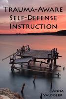 Trauma-Aware Self-Defense Instruction: How Instructors Can Help Maximize the Benefits and Minimize the Risks of Self-Defense Training for Survivors of Violence and Trauma. 1530453291 Book Cover