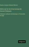 Notice sur la vie et les travaux de Vincent Fohmann: Professeur ordinaire de botanique a l'Universite de Liege (French Edition) 3563228590 Book Cover
