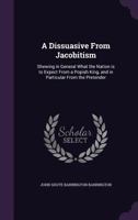 A Dissuasive From Jacobitism: Shewing in General What the Nation is to Expect From a Popish King, and in Particular From the Pretender 1359161058 Book Cover