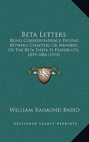 Beta Letters: Being the Correspondence Passing Between Chapters or Members of the Beta Theta Pi Fraternity, 1839-1884 124836824X Book Cover