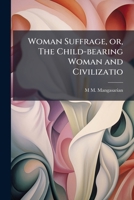 Woman Suffrage or the Child-Bearing Woman and Civilization 1177100525 Book Cover