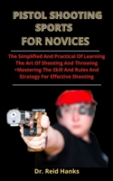 Pistol Shooting Sports For Novices: The Simplified And Practical Guide Of Learning The Art Of Shooting And Throwing + Mastering The Skills, Rules And Strategies For Effective Shooting B0932JC72W Book Cover