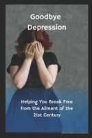 Goodbye Depression: Helping You Break Free from the Ailment of the 21st Century B0CKB3XZC6 Book Cover