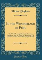 In the Wonderland of Peru: The Work Accomplished by the Peruvian Expedition of 1912, Under the Auspices of Yale University and the National Geographic Society (Classic Reprint) 0282587721 Book Cover