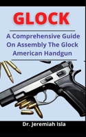 Glock: A Comprehensive Guide On Assembling The Glock American Handgun B0977XXJJF Book Cover