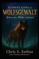 (ELEMENT ALPHA 5) Wolfsgewalt - Wenn ein Alpha vertraut: Gay Fantasy Romance (German Edition) B0FG8CWL92 Book Cover