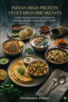 Indian High-Protein Vegetarian Breakfasts: Power-Packed Morning Recipes for Energy, Weight Loss & Muscle Health B0GS4K6YCK Book Cover