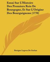Essai Sur L'Histoire Des Premiers Rois De Bourgogne, Et Sur L'Origine Des Bourguignons (1770) 1104743418 Book Cover