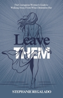 Leave Them: The Courageous Woman's Guide to Walking Away From What Diminishes Her B0FGMWP5Y8 Book Cover