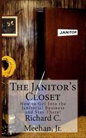 The Janitor's Closet: How to Get in the Janitorial Biz and Stay There! 1530764351 Book Cover