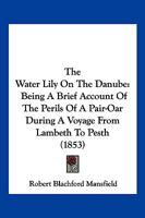 The Water Lily on the Danube: Being a Brief Account of the Perils of a Pair-oar During a Voyage From Lambeth to Pesth 1241516731 Book Cover