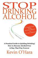 Stop Drinking Alcohol: A Simple Path from Alcohol Misery to Alcohol Mastery 1502375443 Book Cover