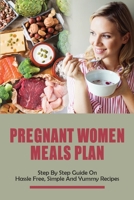 Pregnant Women Meals Plan: Step By Step Guide On Hassle Free, Simple & Yummy Recipes: Healthy Pregnancy Meals And Dinner Recipes B095MCGTS1 Book Cover