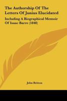 The Authorship of the Letters of Junius Elucidated: Including a Biographical Memoir of Lieutenant-Colonel Isaac Barre, M. P. 101522007X Book Cover