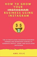 How To Grow Your Business Using Instagram: The Ultimate Guide for Badass Business Owners and Marketers Looking to Generate Traffic, Leads, and Sales Using Instagram 1799045986 Book Cover