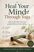 Heal Your Mind Through Yoga: A Step-by-Step System to Reset Your Nervous System, Overcome Anxiety, Depression & Emotional Trauma Naturally B0GZVLRZBY Book Cover