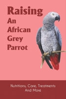 Raising An African Grey Parrot: Nutritions, Care, Treatments And More: Talking And Training For African Grey Parrots B09BY84ZKD Book Cover