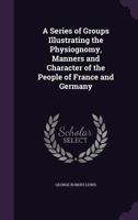 A Series of Groups Illustrating the Physiognomy, Manners and Character of the People of France and Germany 1144793343 Book Cover