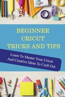 Beginner Cricut Tricks And Tips: Learn To Master Your Cricut And Creative Ideas To Craft Out: A Step By Step Guide To Cricut B09CGFXLCX Book Cover