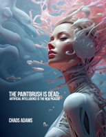 The Paintbrush Is Dead: Artificial Intelligence Is The New Picasso B0CMZH7PWJ Book Cover