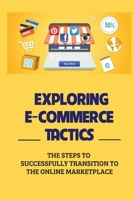 Exploring E-Commerce Tactics: The Steps To Successfully Transition To The Online Marketplace: A Business Owner B09CK8MYPG Book Cover
