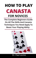How To Play Canasta For Novices: The Complete Beginners Guide On All The Skills And Canasta Techniques You Need Apply To Boost Your Playing Ability B092P76S8N Book Cover