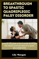 Breakthrough to spastic quadriplegic palsy disorder: A step by step guide on how to break stereotypes and embrace practical solutions to spastic quadriplegic palsy B0CTSGVXF3 Book Cover