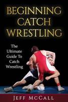 Catch Wrestling: The Ultimate Guide to Beginning Catch Wrestling 1530310237 Book Cover