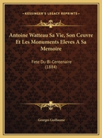 Antoine Watteau Sa Vie, Son Ceuvre Et Les Monuments Eleves A Sa Memoire: Fete Du Bi-Centenaire (1884) 1160041245 Book Cover