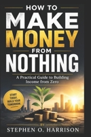 HOW TO MAKE MONEY FROM NOTHING: A Practical Guide to Building Income from Zero B0GZ4F1D1G Book Cover