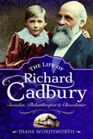 The Life of Richard Cadbury: Socialist, Philanthropist & Chocolatier 1526768259 Book Cover