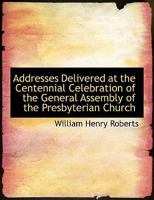 Addresses delivered at the celebration of the centennial of the general assembly of the Presbyterian Church in the Academy of Music and Horticultural Hall, Philadelphia, on May 24th, 1888 0530409267 Book Cover