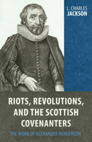 Riots, Revolutions, and the Scottish Covenanters: The Work of Alexander Henderson 1601783736 Book Cover