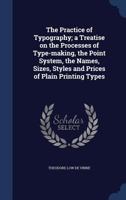 The practice of typography: a treatise on the processes of type-making, the point system, the names, sizes, styles and prices of plain printing types 1015160905 Book Cover