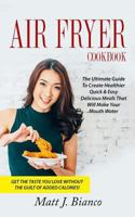 Air Fryer Cookbook: The Ultimate Guide to Create Healthier Quick & Easy Delicious Meals That Will Make Your Mouth Water Get the Taste You Love Without the Guilt of Added Calories! 1546525580 Book Cover