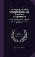 An Inquiry Into the General Principles of Scripture Interpretation in Eight Sermons Preached Before the University of Oxford, in the Year 1814 1625648804 Book Cover