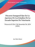 Discurso Inaugural Que En La Apertura De Los Estudios De La Escuela Superior De Veterinaria: Pronuncio El Dia 2 De Novembre De 1854 (1854) 1160875626 Book Cover