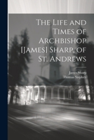 The Life and Times of Archbishop [James] Sharp, of St. Andrews 102127271X Book Cover