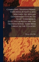 Combating Transnational Terrorism in Kenya and Whether the Kenyan Government Effort to Fight Terrorism is Effective in Reducing the Transnational Terrorism Threat in the Country 1025056000 Book Cover