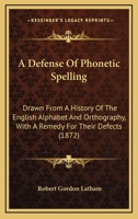 A Defense Of Phonetic Spelling: Drawn From A History Of The English Alphabet And Orthography, With A Remedy For Their Defects 0548827516 Book Cover