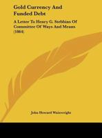 Gold Currency And Funded Debt: A Letter To Henry G. Stebbins Of Committee Of Ways And Means 1161785116 Book Cover