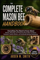 THE COMPLETE MASON BEE HANDBOOK: Everything You Need to Know About Raising, Attracting, and Protecting Mason Bees for Natural Pollination, Healthy Gardens, and Sustainable Backyard Beekeeping B0H2WK72TW Book Cover