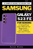 A Simple Guide to Using the Samsung Galaxy S23 FE for Seniors: A Simplified User Manual for Beginners - with Helpful Tips and Tricks B0CVQYZF5V Book Cover