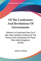 Of The Confusions And Revolutions Of Governments: Wherein Is Examined How Far A Man May Lawfully Conform To The Powers And Commands Of Those Who Hold Kingdoms 0548714762 Book Cover