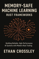Memory-Safe Machine Learning: Rust Frameworks: Building Reliable, High-Performance AI Systems with Modern Rust Tooling B0G6DSGHDZ Book Cover
