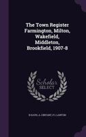 The Town Register Farmington, Milton, Wakefield, Middleton, Brookfield, 1907-8 (Classic Reprint) 1357048971 Book Cover