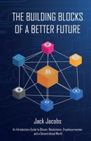 The Building Blocks of a Better Future: An Introductory Guide to Bitcoin, Blockchains, Cryptocurrencies, and a Decentralized World 0578915839 Book Cover