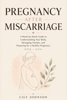 PREGNANCY AFTER MISCARRIAGE: A Week-by-Week Guide to Understanding Your Body, Managing Anxiety, and Preparing for a Healthy Pregnancy B0HGQP6JKB Book Cover